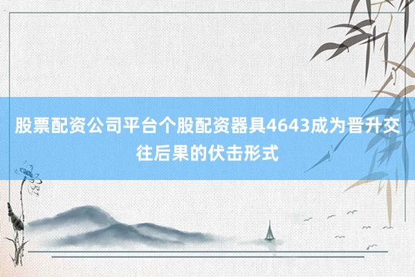 股票配资公司平台个股配资器具4643成为晋升交往后果的伏击形式