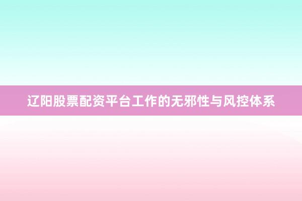 辽阳股票配资平台工作的无邪性与风控体系