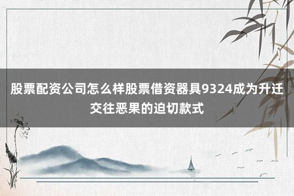 股票配资公司怎么样股票借资器具9324成为升迁交往恶果的迫切款式
