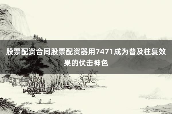 股票配资合同股票配资器用7471成为普及往复效果的伏击神色