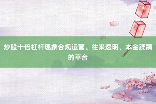 炒股十倍杠杆现象合规运营、往来透明、本金蹂躏的平台
