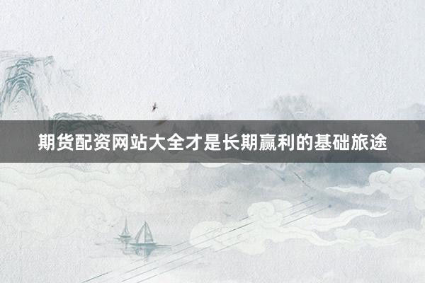 期货配资网站大全才是长期赢利的基础旅途