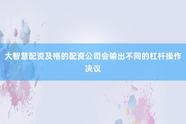 大智慧配资及格的配资公司会输出不同的杠杆操作决议