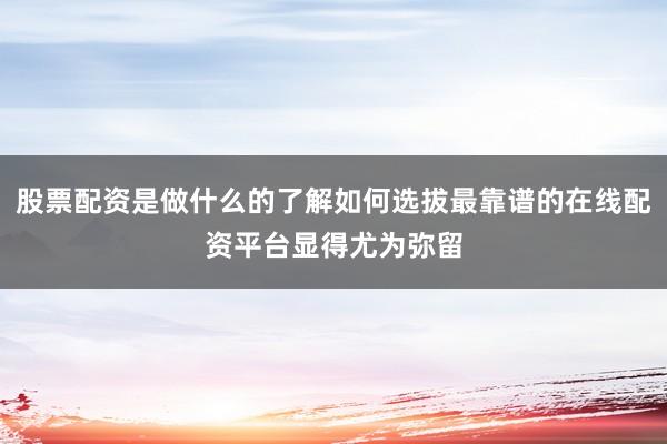 股票配资是做什么的了解如何选拔最靠谱的在线配资平台显得尤为弥留