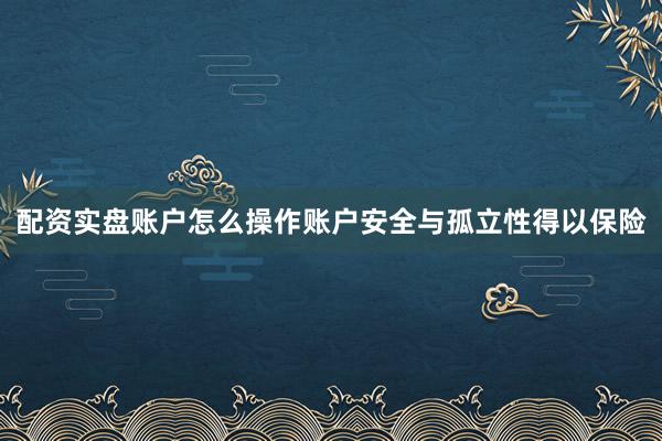 配资实盘账户怎么操作账户安全与孤立性得以保险
