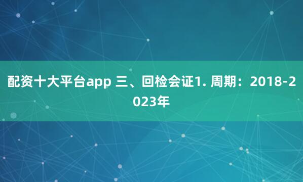 配资十大平台app 三、回检会证1. 周期：2018-2023年
