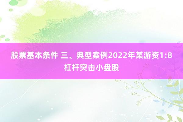 股票基本条件 三、典型案例2022年某游资1:8杠杆突击小盘股
