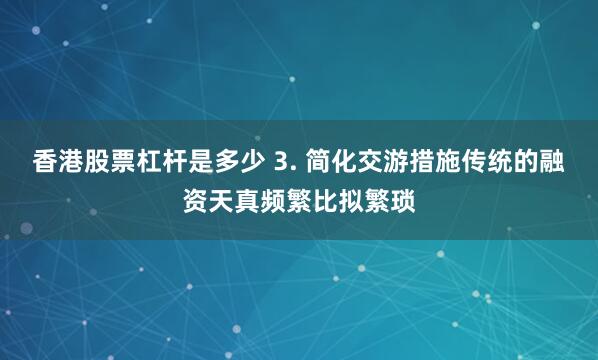 香港股票杠杆是多少 3. 简化交游措施传统的融资天真频繁比拟繁琐