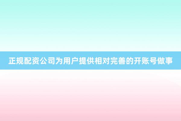 正规配资公司为用户提供相对完善的开账号做事