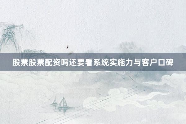 股票股票配资吗还要看系统实施力与客户口碑