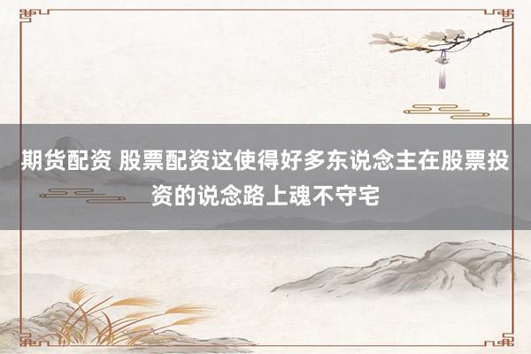 期货配资 股票配资这使得好多东说念主在股票投资的说念路上魂不守宅