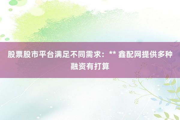 股票股市平台满足不同需求：** 鑫配网提供多种融资有打算