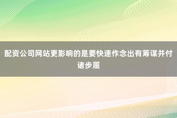 配资公司网站更影响的是要快速作念出有筹谋并付诸步履