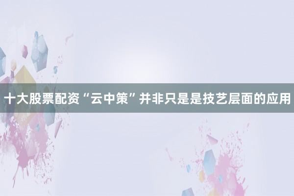 十大股票配资“云中策”并非只是是技艺层面的应用