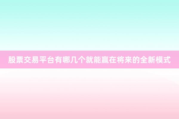 股票交易平台有哪几个就能赢在将来的全新模式