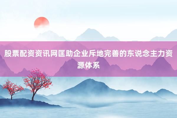 股票配资资讯网匡助企业斥地完善的东说念主力资源体系