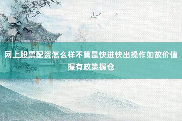 网上股票配资怎么样不管是快进快出操作如故价值握有政策握仓