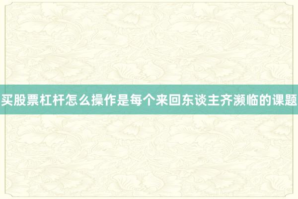 买股票杠杆怎么操作是每个来回东谈主齐濒临的课题