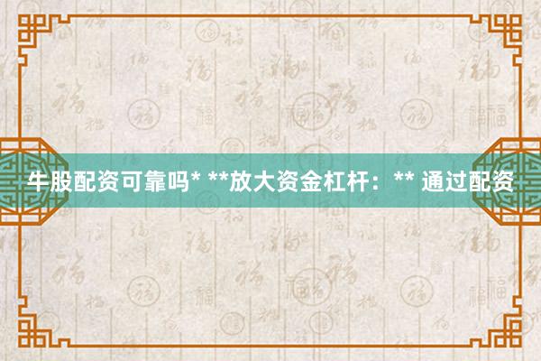 牛股配资可靠吗* **放大资金杠杆：** 通过配资