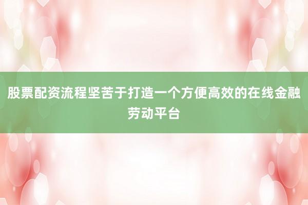 股票配资流程坚苦于打造一个方便高效的在线金融劳动平台