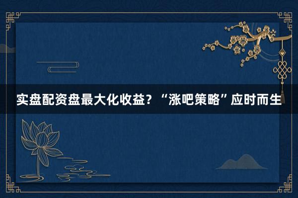 实盘配资盘最大化收益？“涨吧策略”应时而生