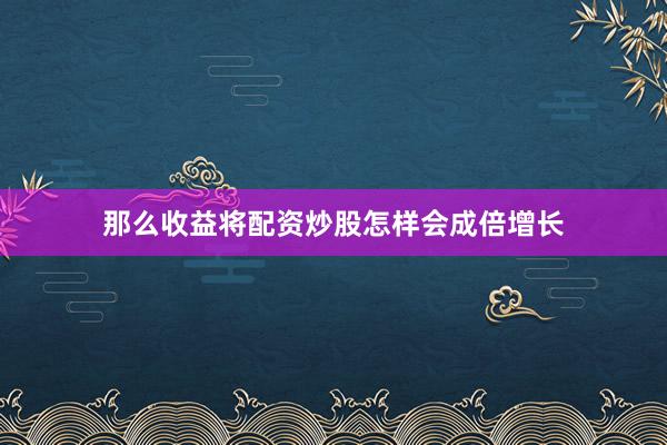 那么收益将配资炒股怎样会成倍增长
