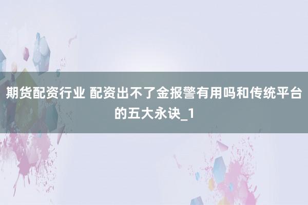 期货配资行业 配资出不了金报警有用吗和传统平台的五大永诀_1