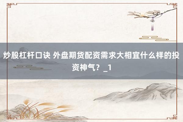 炒股杠杆口诀 外盘期货配资需求大相宜什么样的投资神气？_1