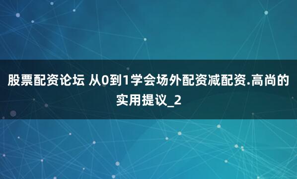 股票配资论坛 从0到1学会场外配资减配资.高尚的实用提议_2