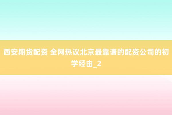 西安期货配资 全网热议北京最靠谱的配资公司的初学经由_2