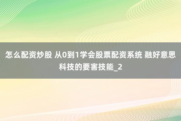怎么配资炒股 从0到1学会股票配资系统 融好意思科技的要害技能_2