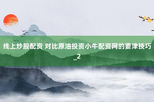 线上炒股配资 对比原油投资小牛配资网的要津技巧_2