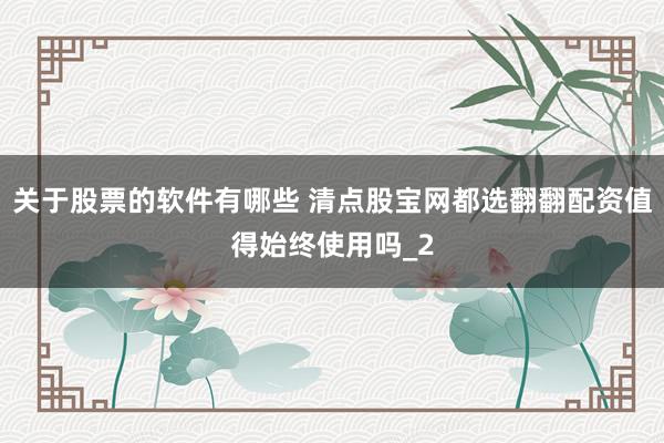 关于股票的软件有哪些 清点股宝网都选翻翻配资值得始终使用吗_2