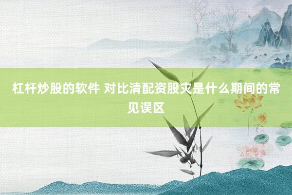 杠杆炒股的软件 对比清配资股灾是什么期间的常见误区