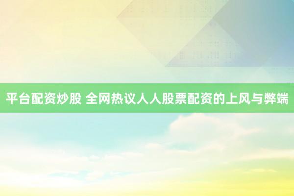 平台配资炒股 全网热议人人股票配资的上风与弊端