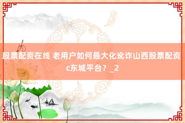 股票配资在线 老用户如何最大化讹诈山西股票配资 c东城平台？_2
