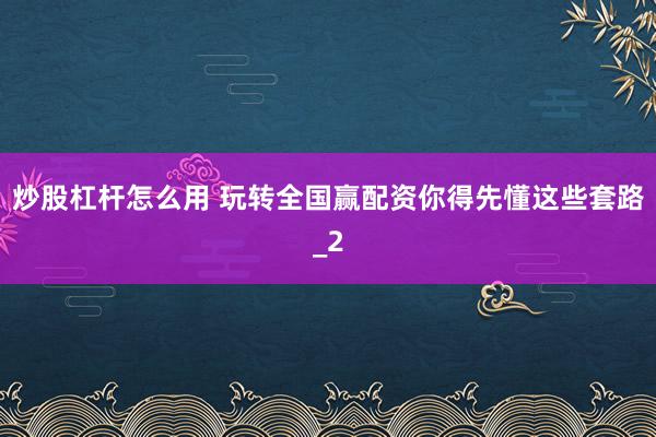 炒股杠杆怎么用 玩转全国赢配资你得先懂这些套路_2