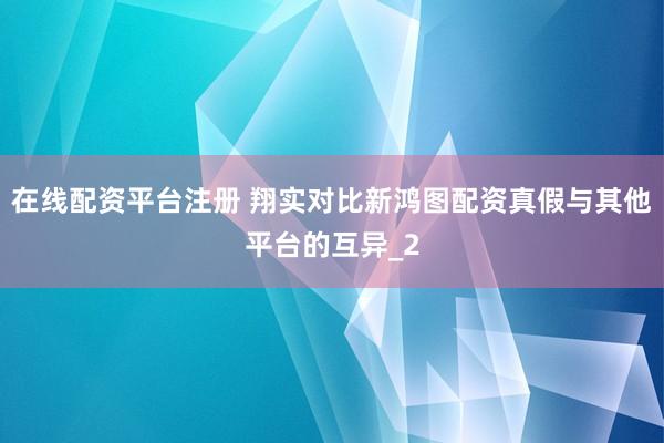 在线配资平台注册 翔实对比新鸿图配资真假与其他平台的互异_2