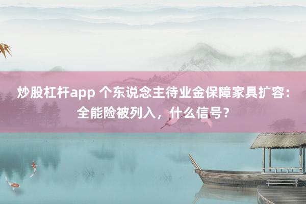 炒股杠杆app 个东说念主待业金保障家具扩容：全能险被列入，什么信号？