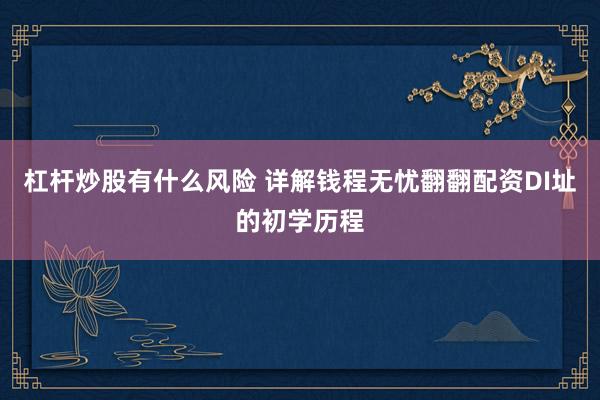 杠杆炒股有什么风险 详解钱程无忧翻翻配资DI址的初学历程