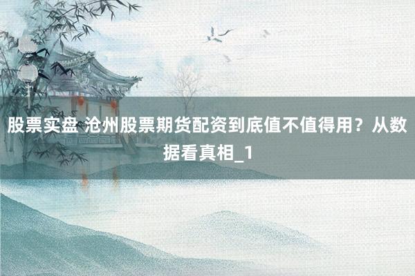 股票实盘 沧州股票期货配资到底值不值得用？从数据看真相_1