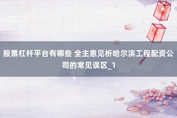 股票杠杆平台有哪些 全主意见析哈尔滨工程配资公司的常见误区_1