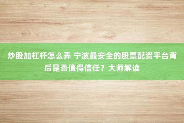 炒股加杠杆怎么弄 宁波最安全的股票配资平台背后是否值得信任？大师解读