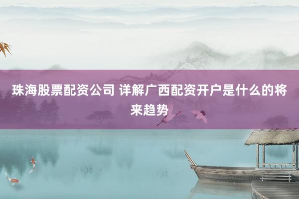 珠海股票配资公司 详解广西配资开户是什么的将来趋势