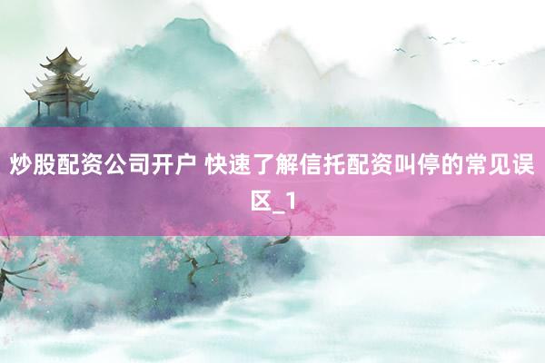 炒股配资公司开户 快速了解信托配资叫停的常见误区_1