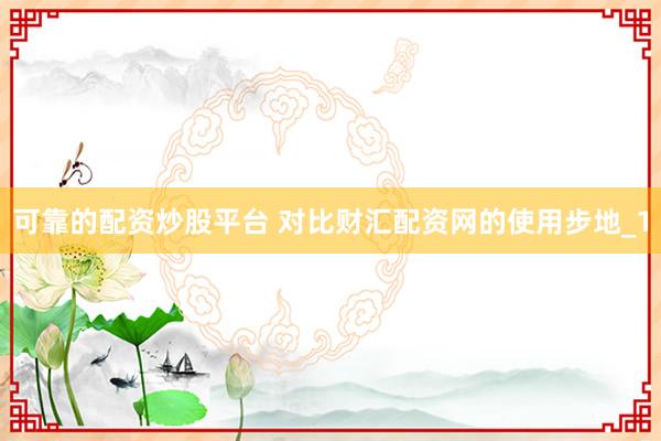 可靠的配资炒股平台 对比财汇配资网的使用步地_1