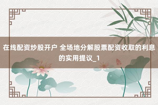 在线配资炒股开户 全场地分解股票配资收取的利息的实用提议_1