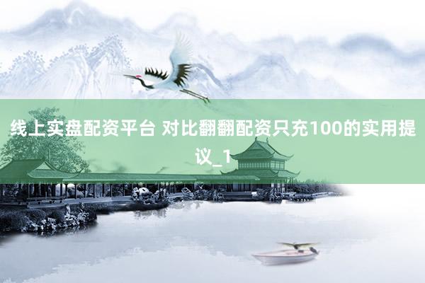 线上实盘配资平台 对比翻翻配资只充100的实用提议_1