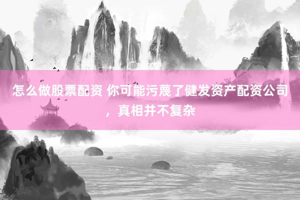 怎么做股票配资 你可能污蔑了健发资产配资公司，真相并不复杂