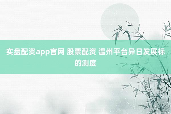 实盘配资app官网 股票配资 温州平台异日发展标的测度